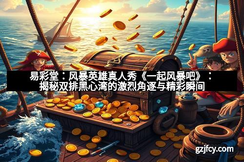 易彩堂：风暴英雄真人秀《一起风暴吧》：揭秘双排黑心湾的激烈角逐与精彩瞬间