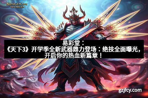 易彩堂：《天下3》开学季全新武器鼎力登场：绝技全面曝光，开启你的热血新篇章！